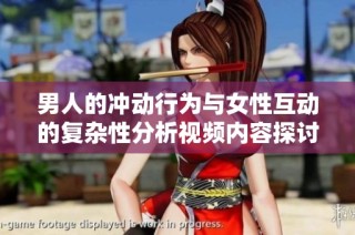 男人的冲动行为与女性互动的复杂性分析视频内容探讨