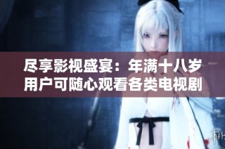 尽享影视盛宴：年满十八岁用户可随心观看各类电视剧