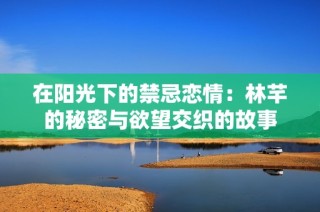 在阳光下的禁忌恋情：林芊的秘密与欲望交织的故事