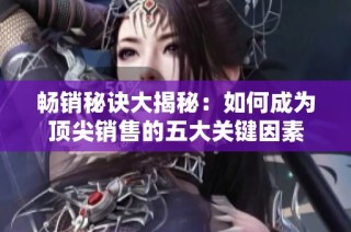 畅销秘诀大揭秘：如何成为顶尖销售的五大关键因素