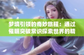 梦境引领的奇妙旅程：通过催眠突破常识探索世界的精彩小说(1)