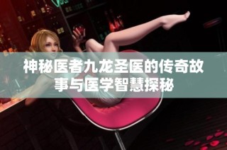 神秘医者九龙圣医的传奇故事与医学智慧探秘