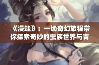 《漫蛙》：一场奇幻旅程带你探索奇妙的虫族世界与青春冒险