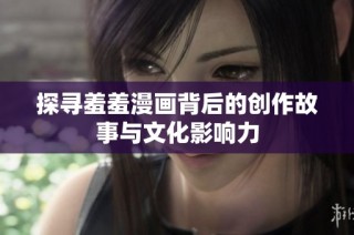 探寻羞羞漫画背后的创作故事与文化影响力