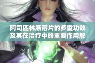 阿司匹林肠溶片的多重功效及其在治疗中的重要作用解析