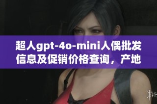 超人gpt-4o-mini人偶批发信息及促销价格查询，产地货源一网打尽