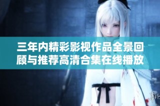 三年内精彩影视作品全景回顾与推荐高清合集在线播放