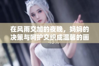 在风雨交加的夜晚，妈妈的决策与呵护交织成温馨的画面