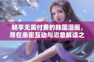 畅享无需付费的韩国漫画，尽在亲密互动与恣意解读之中