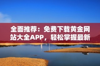 全面推荐：免费下载黄金网站大全APP，轻松掌握最新资讯与行情