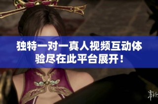 独特一对一真人视频互动体验尽在此平台展开！