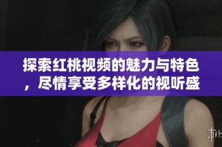 探索红桃视频的魅力与特色，尽情享受多样化的视听盛宴