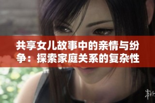 共享女儿故事中的亲情与纷争：探索家庭关系的复杂性与成长之路