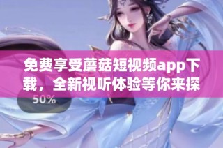 免费享受蘑菇短视频app下载，全新视听体验等你来探索