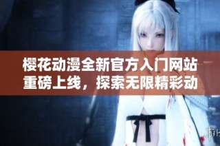 樱花动漫全新官方入门网站重磅上线，探索无限精彩动漫世界