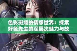 色彩斑斓的情感世界：探索好色先生的深层次魅力与故事