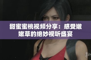 甜蜜蜜桃视频分享：感受嫩嫩草的绝妙视听盛宴