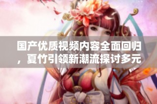 国产优质视频内容全面回归，夏竹引领新潮流探讨多元化选择