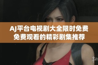 AJ平台电视剧大全限时免费免费观看的精彩剧集推荐