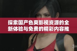 探索国产色爽影视资源的全新体验与免费的精彩内容推荐