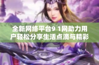 全新网络平台9 1网助力用户轻松分享生活点滴与精彩瞬间