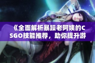 《全面解析暴躁老阿姨的CSGO技能推荐，助你提升游戏水平》
