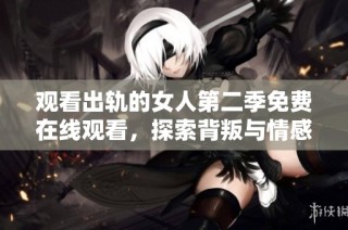观看出轨的女人第二季免费在线观看，探索背叛与情感的复杂纠葛故事