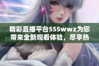 精彩直播平台555wwz为您带来全新观看体验，尽享热门精彩内容