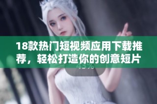 18款热门短视频应用下载推荐，轻松打造你的创意短片世界