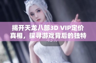 揭开天龙八部3D VIP定价真相，探寻游戏背后的独特魅力与玩法