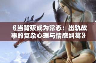 《当背叛成为常态：出轨故事的复杂心理与情感纠葛》