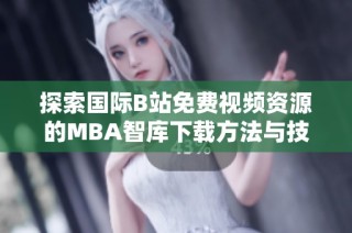探索国际B站免费视频资源的MBA智库下载方法与技巧
