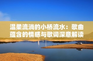 温柔流淌的小桥流水：歌曲蕴含的情感与歌词深意解读
