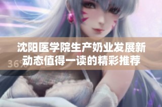 沈阳医学院生产奶业发展新动态值得一读的精彩推荐