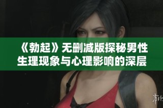 《勃起》无删减版探秘男性生理现象与心理影响的深层分析