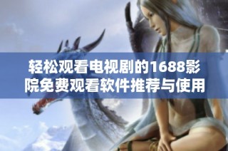 轻松观看电视剧的1688影院免费观看软件推荐与使用指南