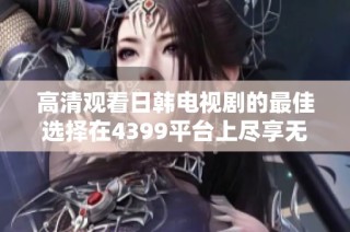 高清观看日韩电视剧的最佳选择在4399平台上尽享无限精彩