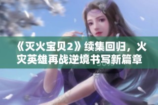 《灭火宝贝2》续集回归，火灾英雄再战逆境书写新篇章