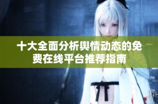 十大全面分析舆情动态的免费在线平台推荐指南