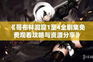 《哥布林洞窟1至4全剧集免费观看攻略与资源分享》