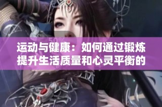 运动与健康：如何通过锻炼提升生活质量和心灵平衡的全面指南