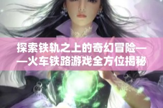 探索铁轨之上的奇幻冒险——火车铁路游戏全方位揭秘
