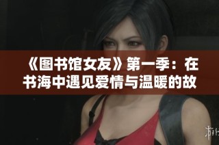 《图书馆女友》第一季：在书海中遇见爱情与温暖的故事