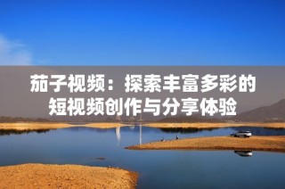 茄子视频：探索丰富多彩的短视频创作与分享体验