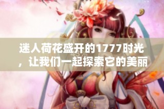 迷人荷花盛开的1777时光，让我们一起探索它的美丽与意义
