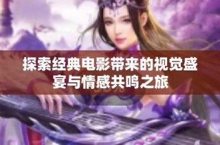 探索经典电影带来的视觉盛宴与情感共鸣之旅