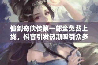 仙剑奇侠传第一部全免费上线，抖音引发热潮吸引众多玩家关注