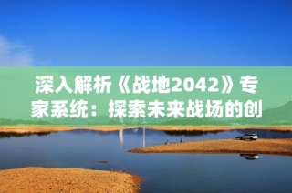 深入解析《战地2042》专家系统：探索未来战场的创新玩法与独特体验