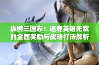 纵横三国志：逐鹿英雄无敌的全面奖励与战略打法解析