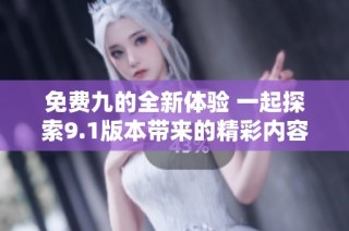 免费九的全新体验 一起探索9.1版本带来的精彩内容